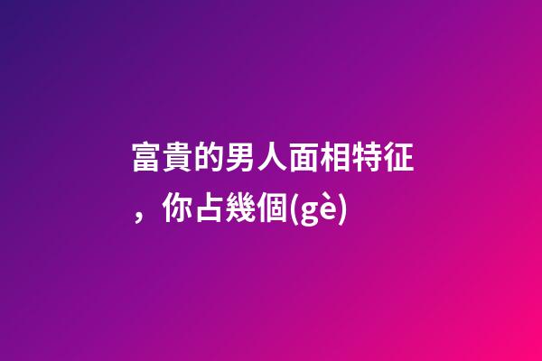 富貴的男人面相特征，你占幾個(gè)