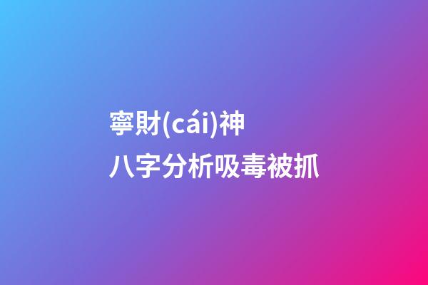 寧財(cái)神八字分析吸毒被抓