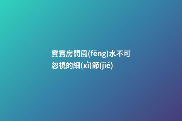 寶寶房間風(fēng)水不可忽視的細(xì)節(jié)