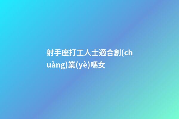 射手座打工人士適合創(chuàng)業(yè)嗎女-第1張-星座運(yùn)勢-玄機(jī)派