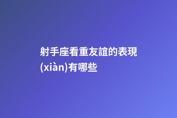 射手座看重友誼的表現(xiàn)有哪些-第1張-星座運勢-玄機派