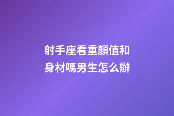 射手座看重顏值和身材嗎男生怎么辦-第1張-星座運勢-玄機派