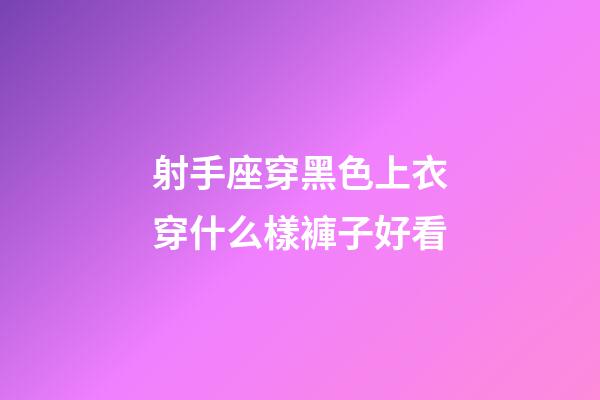 射手座穿黑色上衣穿什么樣褲子好看
