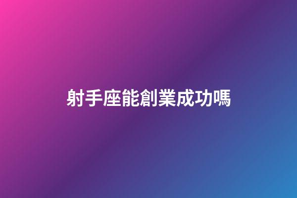 射手座能創業成功嗎-第1張-星座運勢-玄機派