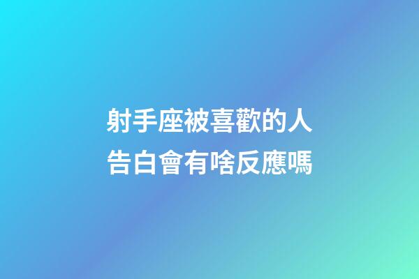 射手座被喜歡的人告白會有啥反應嗎