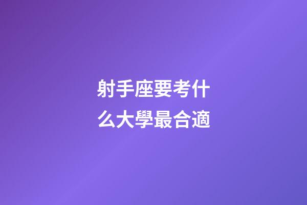 射手座要考什么大學最合適-第1張-星座運勢-玄機派