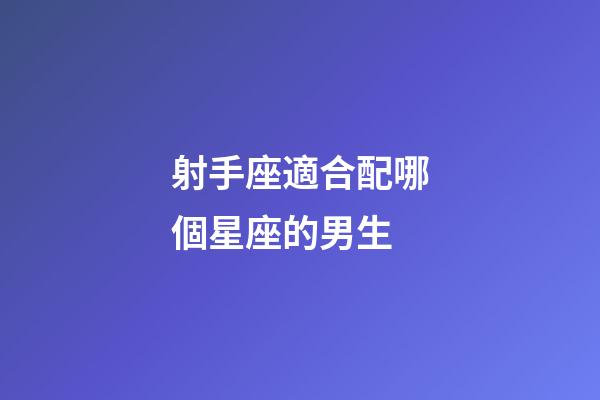 射手座適合配哪個星座的男生-第1張-星座運勢-玄機派