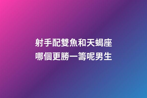 射手配雙魚和天蝎座哪個更勝一籌呢男生-第1張-星座運勢-玄機派