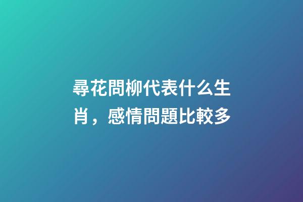 尋花問柳代表什么生肖，感情問題比較多-第1張-觀點-玄機派