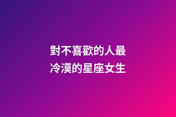 對不喜歡的人最冷漠的星座女生-第1張-星座運勢-玄機派