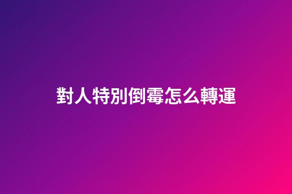 對人特別倒霉怎么轉運