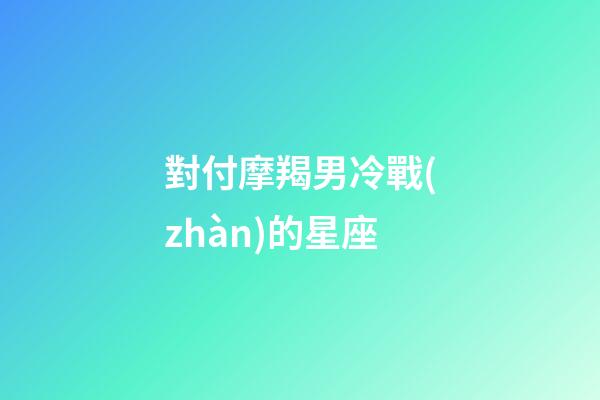 對付摩羯男冷戰(zhàn)的星座-第1張-星座運勢-玄機派