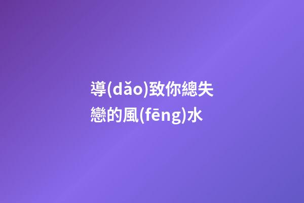 導(dǎo)致你總失戀的風(fēng)水