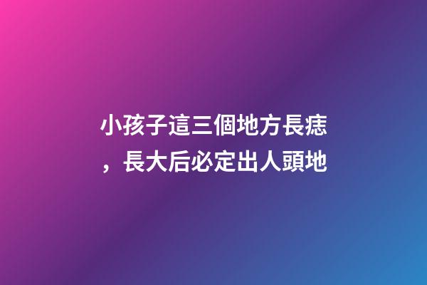 小孩子這三個地方長痣，長大后必定出人頭地