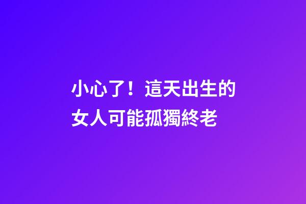 小心了！這天出生的女人可能孤獨終老