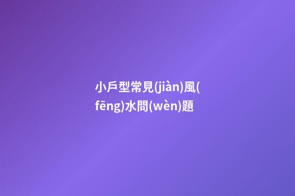 小戶型常見(jiàn)風(fēng)水問(wèn)題