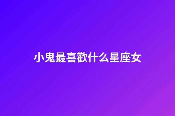 小鬼最喜歡什么星座女