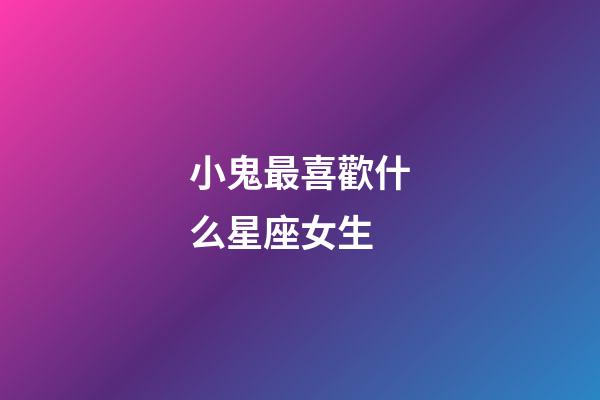 小鬼最喜歡什么星座女生-第1張-星座運勢-玄機派