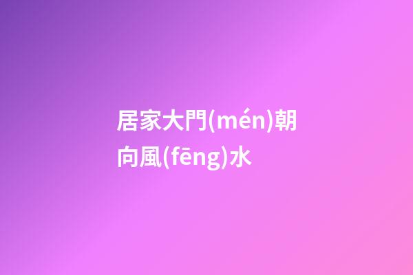 居家大門(mén)朝向風(fēng)水