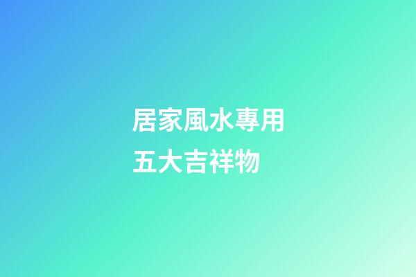 居家風水專用五大吉祥物