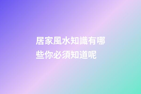 居家風水知識有哪些你必須知道呢