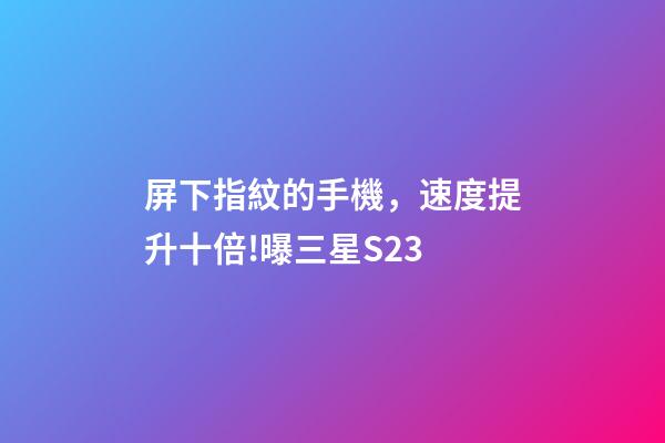 屏下指紋的手機，速度提升十倍!曝三星S23-第1張-觀點-玄機派