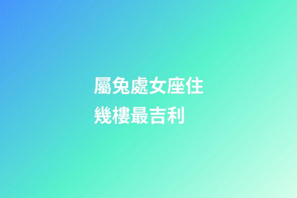 屬兔處女座住幾樓最吉利-第1張-星座運(yùn)勢(shì)-玄機(jī)派