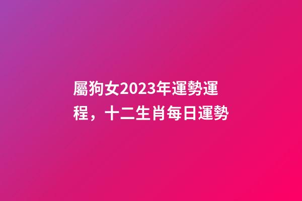 屬狗女2023年運勢運程，十二生肖每日運勢
