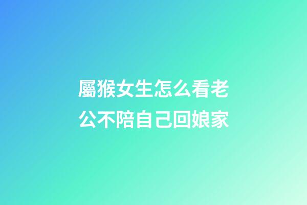 屬猴女生怎么看老公不陪自己回娘家