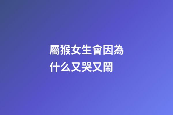 屬猴女生會因為什么又哭又鬧
