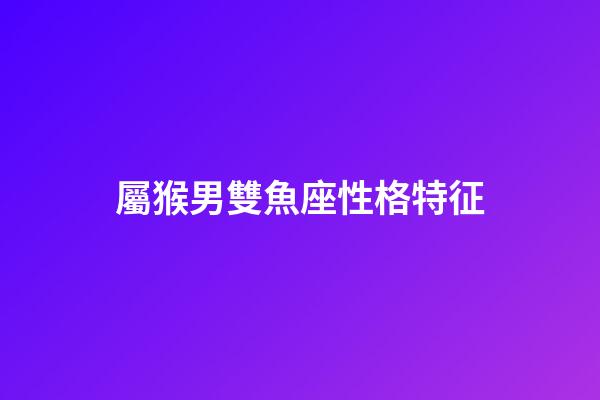 屬猴男雙魚座性格特征-第1張-星座運(yùn)勢-玄機(jī)派