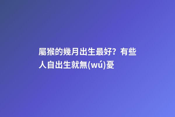 屬猴的幾月出生最好？有些人自出生就無(wú)憂