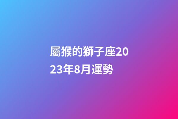 屬猴的獅子座2023年8月運勢-第1張-星座運勢-玄機派