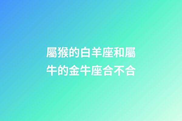 屬猴的白羊座和屬牛的金牛座合不合-第1張-星座運(yùn)勢-玄機(jī)派