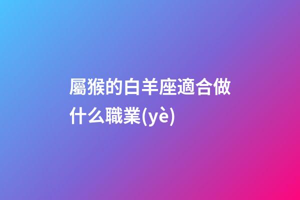屬猴的白羊座適合做什么職業(yè)-第1張-星座運(yùn)勢(shì)-玄機(jī)派