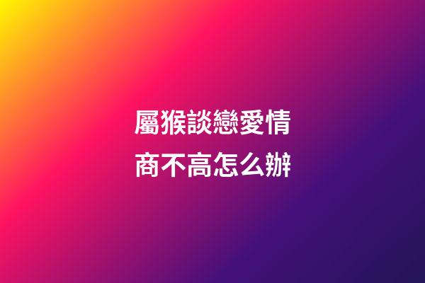 屬猴談戀愛情商不高怎么辦