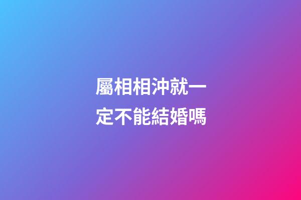 屬相相沖就一定不能結婚嗎