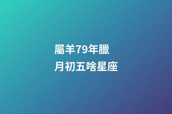 屬羊79年臘月初五啥星座-第1張-星座運勢-玄機派