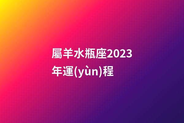 屬羊水瓶座2023年運(yùn)程