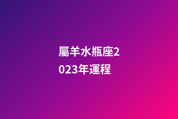 屬羊水瓶座2023年運程