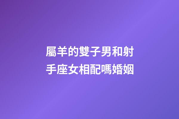 屬羊的雙子男和射手座女相配嗎婚姻