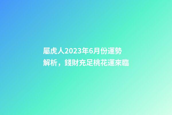 屬虎人2023年6月份運勢解析，錢財充足桃花運來臨
