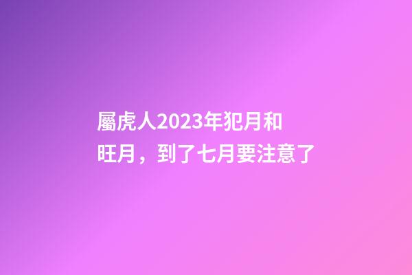 屬虎人2023年犯月和旺月，到了七月要注意了
