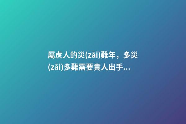 屬虎人的災(zāi)難年，多災(zāi)多難需要貴人出手相救