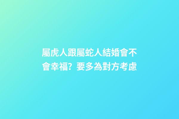 屬虎人跟屬蛇人結婚會不會幸福？要多為對方考慮