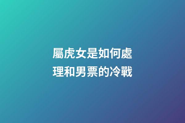 屬虎女是如何處理和男票的冷戰