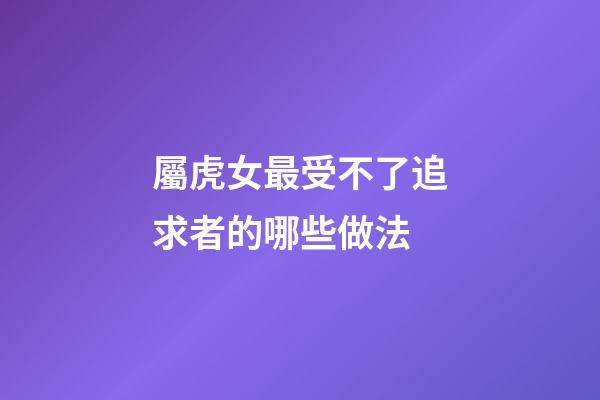 屬虎女最受不了追求者的哪些做法