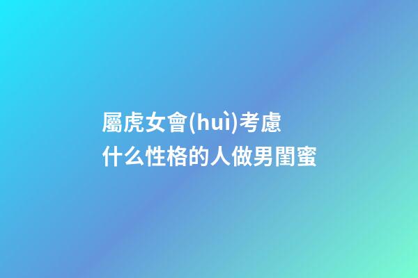 屬虎女會(huì)考慮什么性格的人做男閨蜜