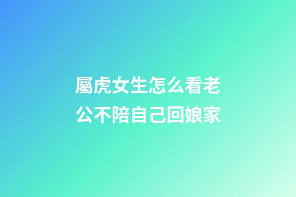 屬虎女生怎么看老公不陪自己回娘家