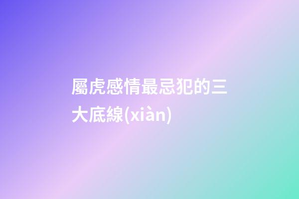 屬虎感情最忌犯的三大底線(xiàn)